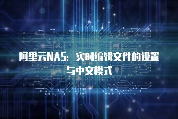阿里云NAS：实时编辑文件的设置与中文模式
