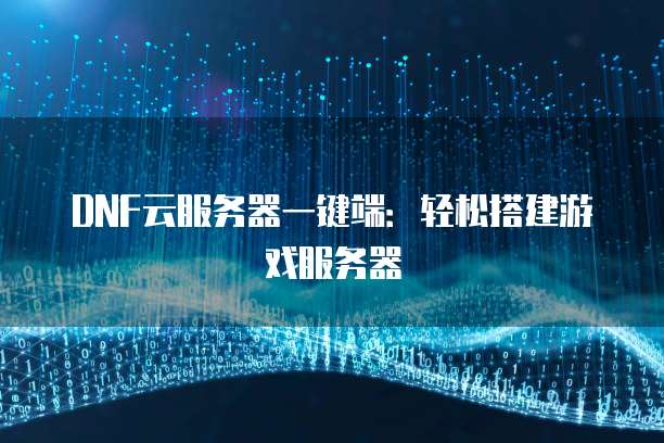 DNF云服务器一键端：轻松搭建游戏服务器