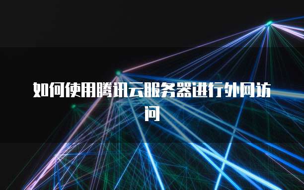 如何使用腾讯云服务器进行外网访问