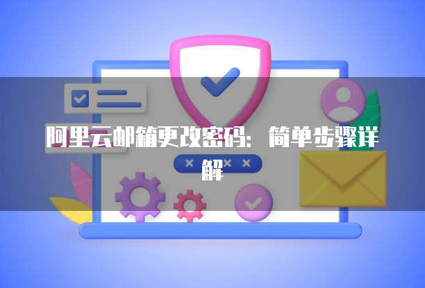 阿里云邮箱更改密码：简单步骤详解