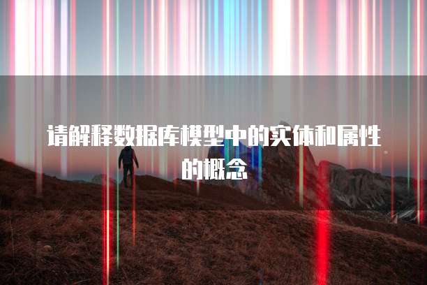 请解释数据库模型中的实体和属性的概念