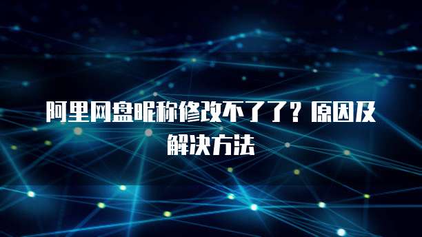 阿里网盘昵称修改不了了？原因及解决方法