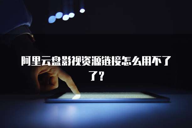 阿里云盘影视资源链接怎么用不了了？