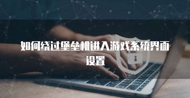 如何绕过堡垒机进入游戏系统界面设置