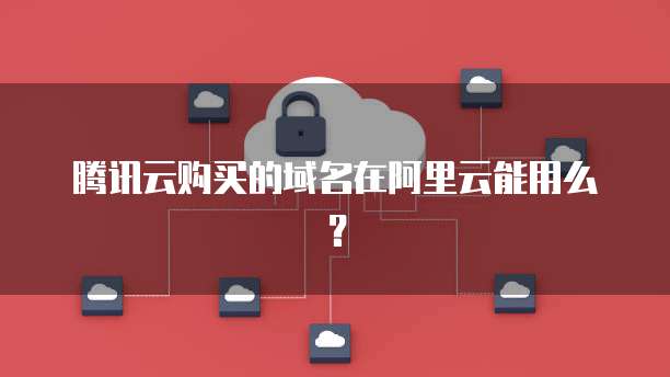 腾讯云购买的域名在阿里云能用么？