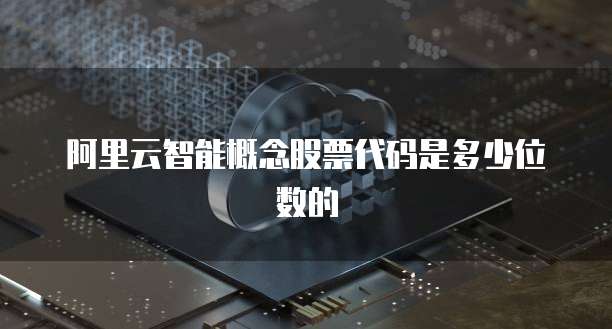 阿里云智能概念股票代码是多少位数的
