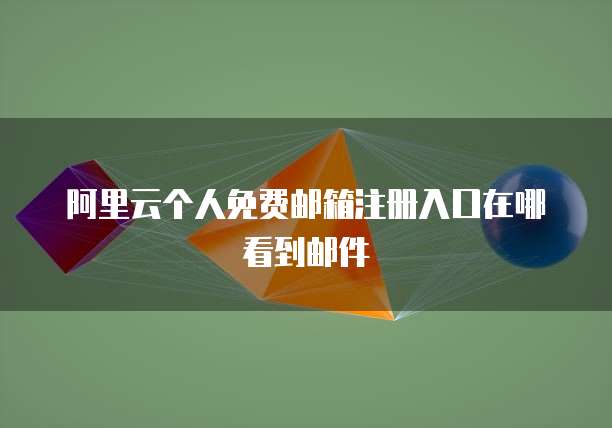 阿里云个人免费邮箱注册入口在哪看到邮件