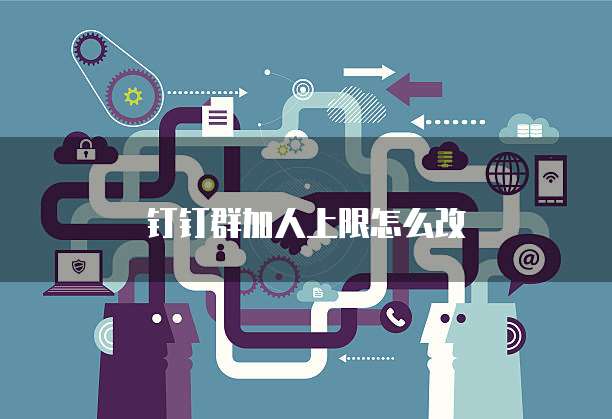 钉钉群加人上限怎么改