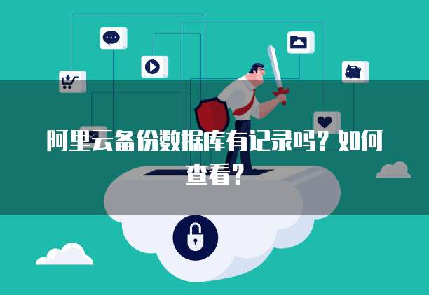 阿里云备份数据库有记录吗？如何查看？
