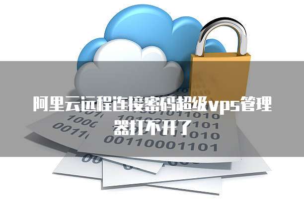 阿里云远程连接密码超级vps管理器打不开了