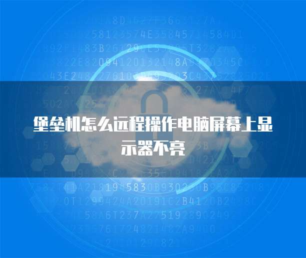 堡垒机怎么远程操作电脑屏幕上显示器不亮
