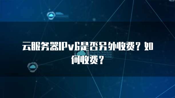 云服务器IPv6是否另外收费？如何收费？