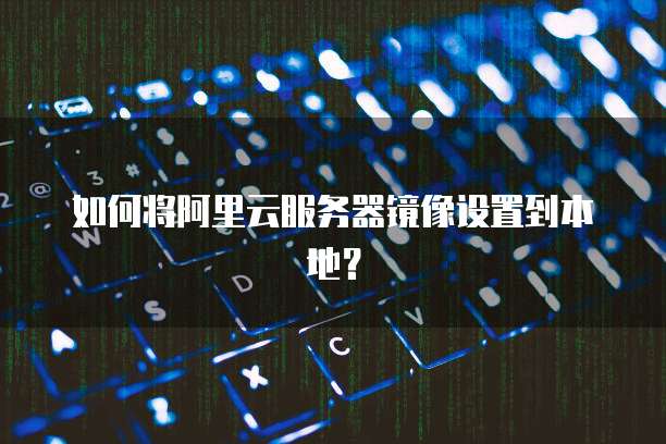 如何将阿里云服务器镜像设置到本地？