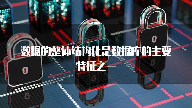 数据的整体结构化是数据库的主要特征之一