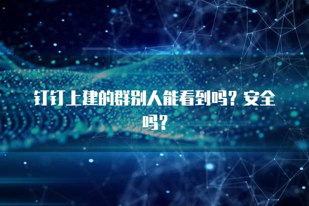 钉钉上建的群别人能看到吗？安全吗？