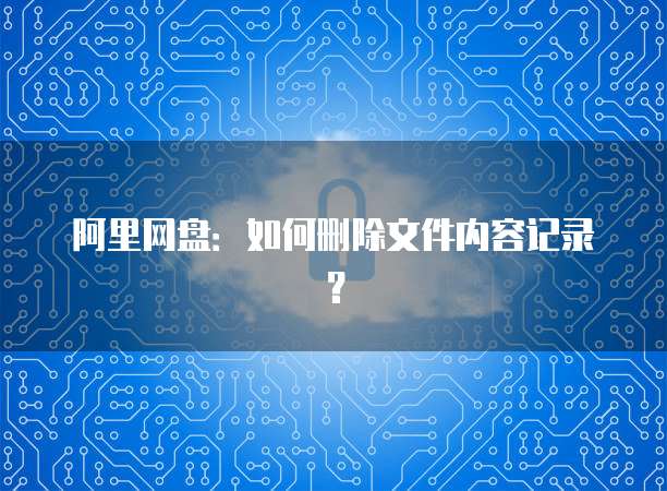 阿里网盘：如何删除文件内容记录？