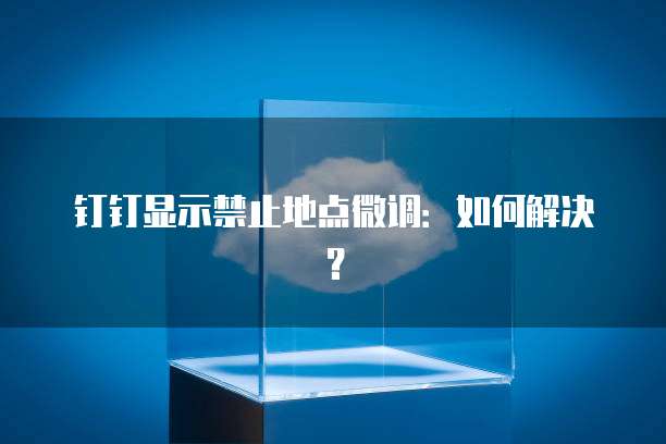 钉钉显示禁止地点微调：如何解决？