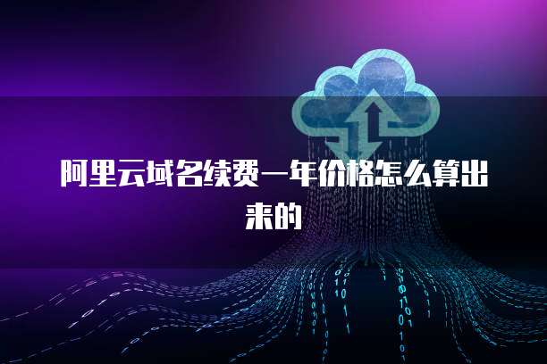 阿里云域名续费一年价格怎么算出来的