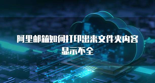 阿里邮箱如何打印出来文件夹内容显示不全