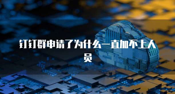 钉钉群申请了为什么一直加不上人员