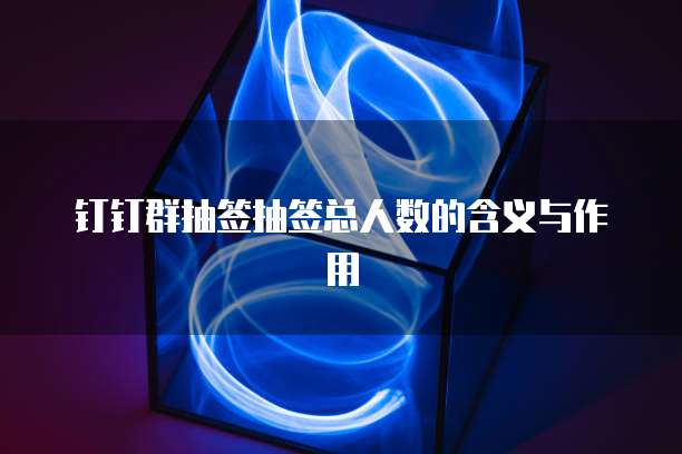 钉钉群抽签抽签总人数的含义与作用