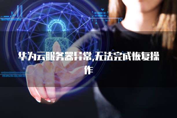 华为云服务器异常,无法完成恢复操作