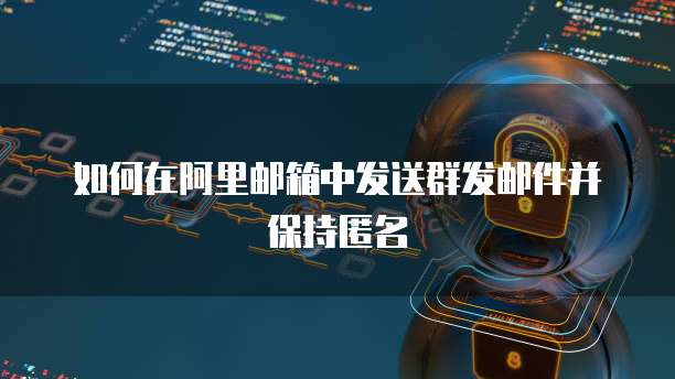 如何在阿里邮箱中发送群发邮件并保持匿名