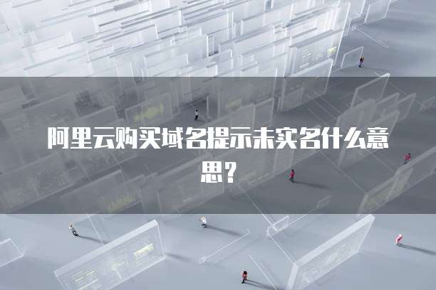 阿里云购买域名提示未实名什么意思？