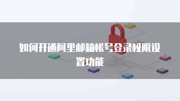 如何开通阿里邮箱帐号登录权限设置功能