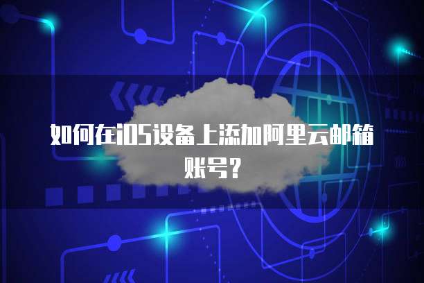 如何在iOS设备上添加阿里云邮箱账号？