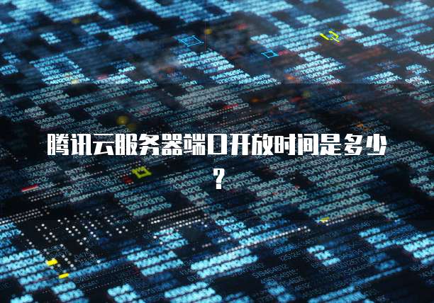 腾讯云服务器端口开放时间是多少？