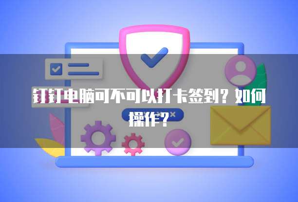 钉钉电脑可不可以打卡签到？如何操作？