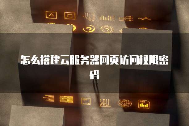怎么搭建云服务器网页访问权限密码
