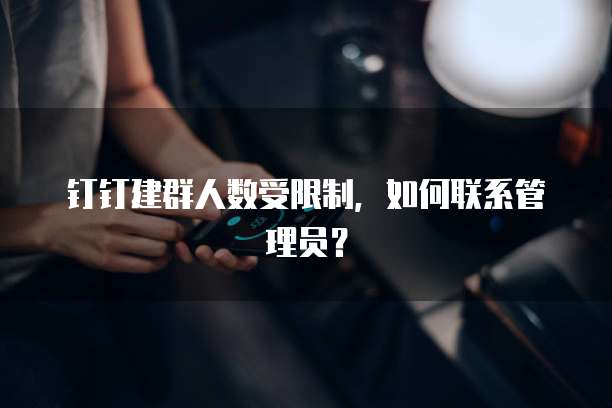 钉钉建群人数受限制，如何联系管理员？