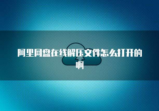 阿里网盘在线解压文件怎么打开的啊