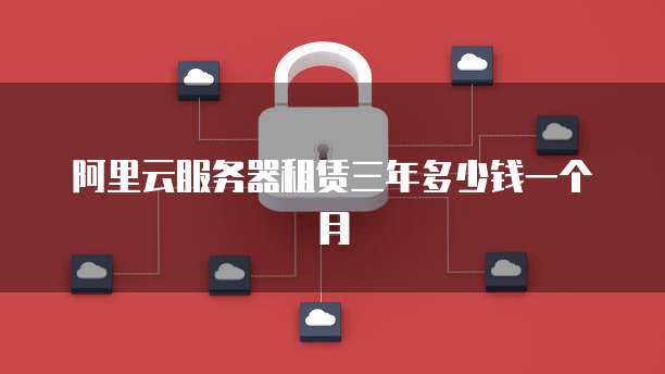 阿里云服务器租赁三年多少钱一个月