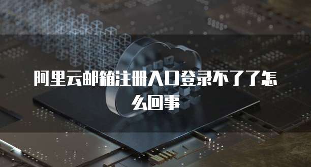阿里云邮箱注册入口登录不了了怎么回事