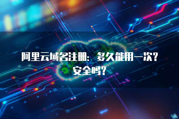 阿里云域名注册：多久能用一次？安全吗？