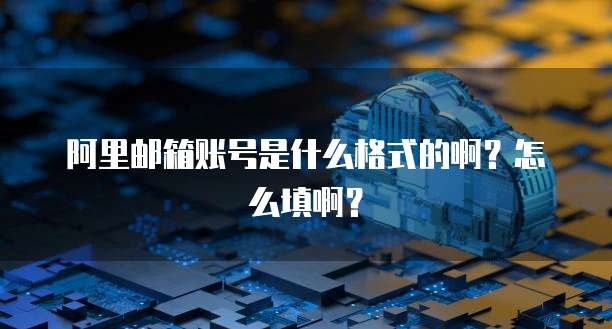 阿里邮箱账号是什么格式的啊？怎么填啊？