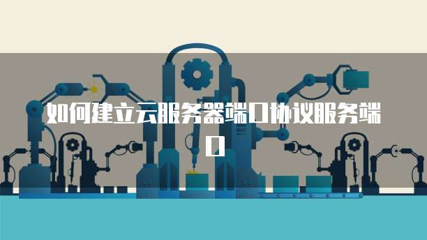 如何建立云服务器端口协议服务端口