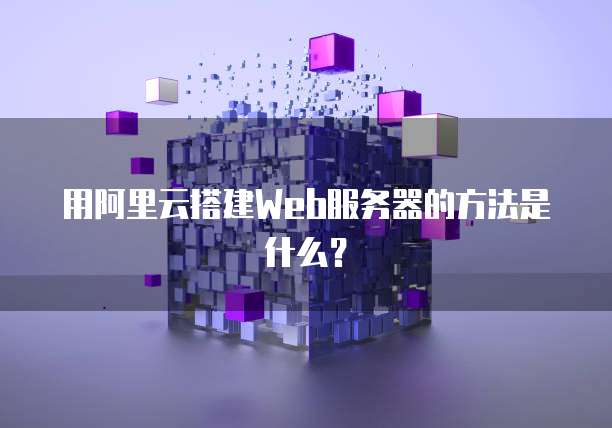 用阿里云搭建Web服务器的方法是什么？
