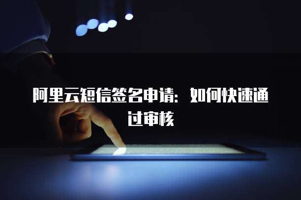 阿里云短信签名申请：如何快速通过审核