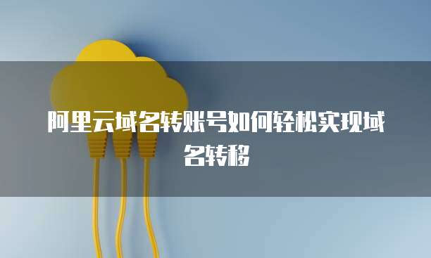 阿里云域名转账号如何轻松实现域名转移
