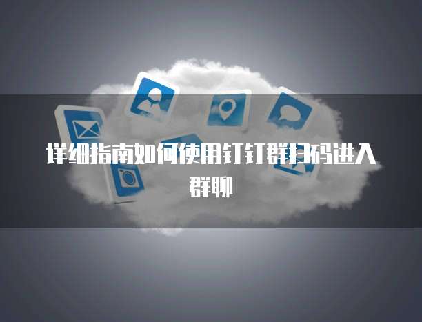 详细指南如何使用钉钉群扫码进入群聊