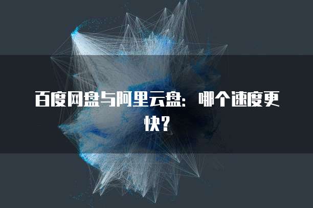 百度网盘与阿里云盘：哪个速度更快？