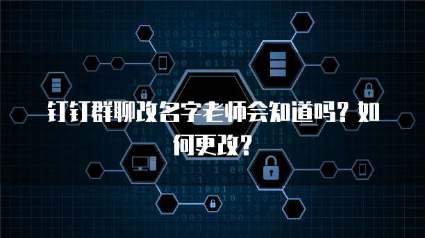 钉钉群聊改名字老师会知道吗？如何更改？