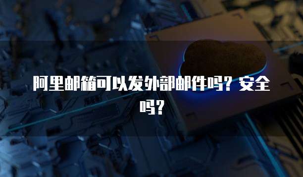 阿里邮箱可以发外部邮件吗？安全吗？
