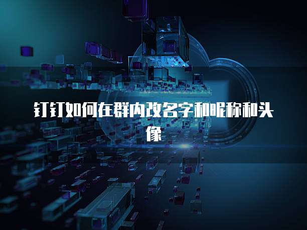 钉钉如何在群内改名字和昵称和头像