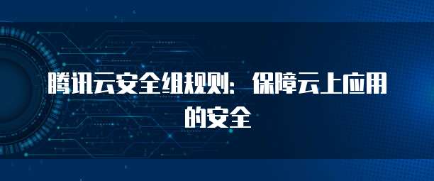 腾讯云安全组规则：保障云上应用的安全