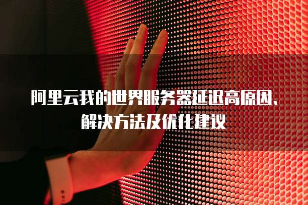 阿里云我的世界服务器延迟高原因、解决方法及优化建议
